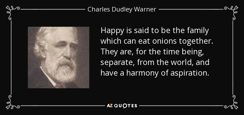 Happy is said to be the family which can eat onions together. They are, for the time being, separate, from the world, and have a harmony of aspiration. - Charles Dudley Warner