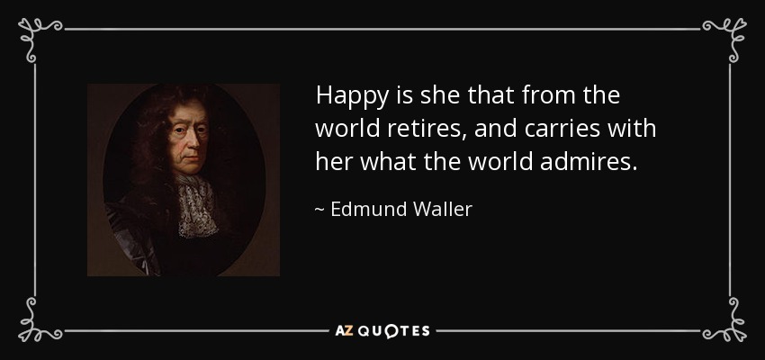 Happy is she that from the world retires, and carries with her what the world admires. - Edmund Waller