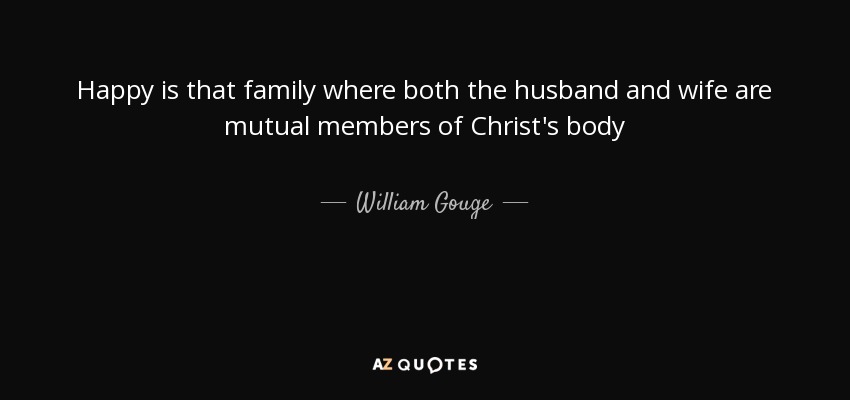 Happy is that family where both the husband and wife are mutual members of Christ's body - William Gouge