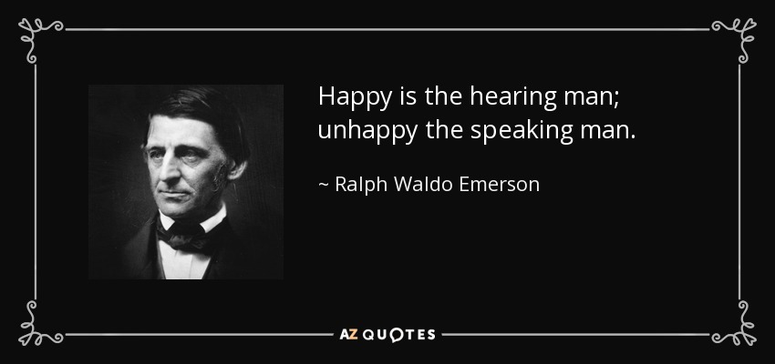 Happy is the hearing man; unhappy the speaking man. - Ralph Waldo Emerson
