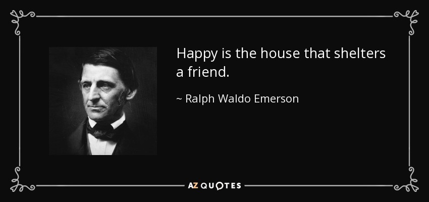 Happy is the house that shelters a friend. - Ralph Waldo Emerson