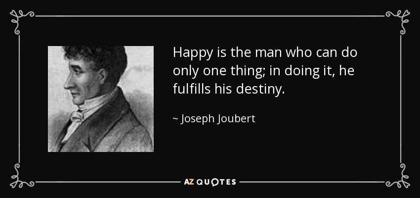 Happy is the man who can do only one thing; in doing it, he fulfills his destiny. - Joseph Joubert