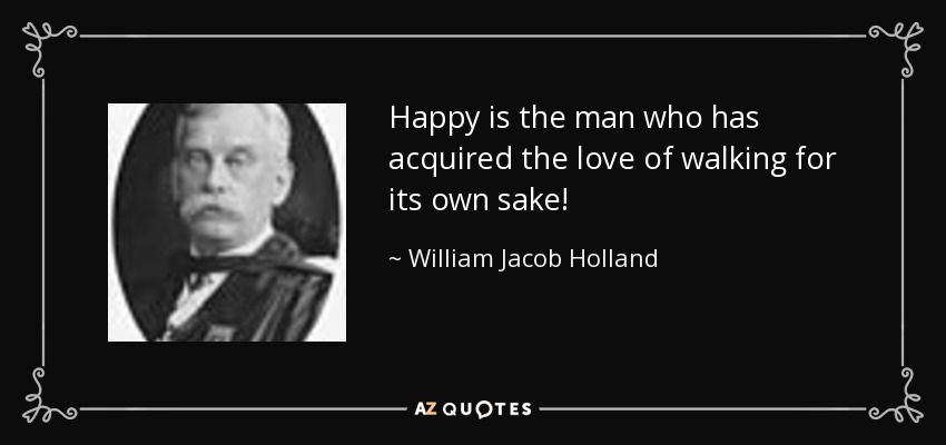 Happy is the man who has acquired the love of walking for its own sake! - William Jacob Holland