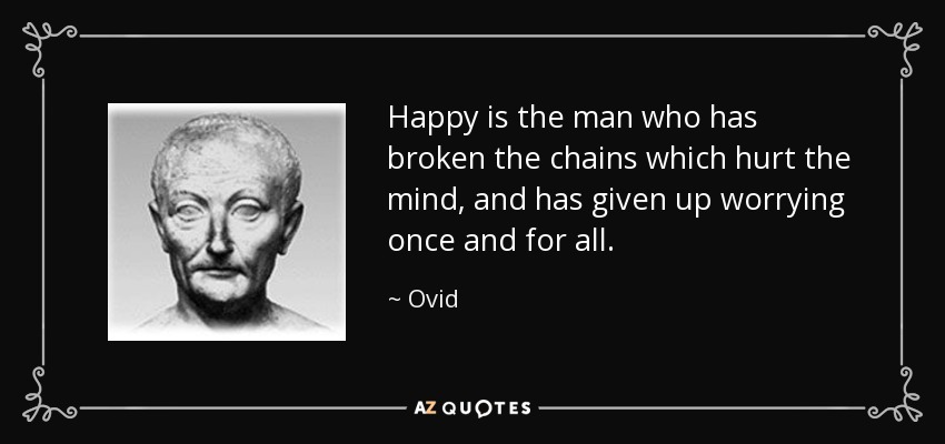 Happy is the man who has broken the chains which hurt the mind, and has given up worrying once and for all. - Ovid