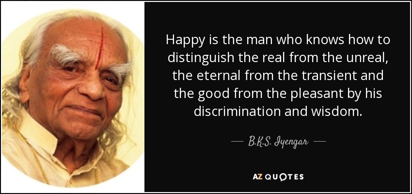 Happy is the man who knows how to distinguish the real from the unreal, the eternal from the transient and the good from the pleasant by his discrimination and wisdom. - B.K.S. Iyengar