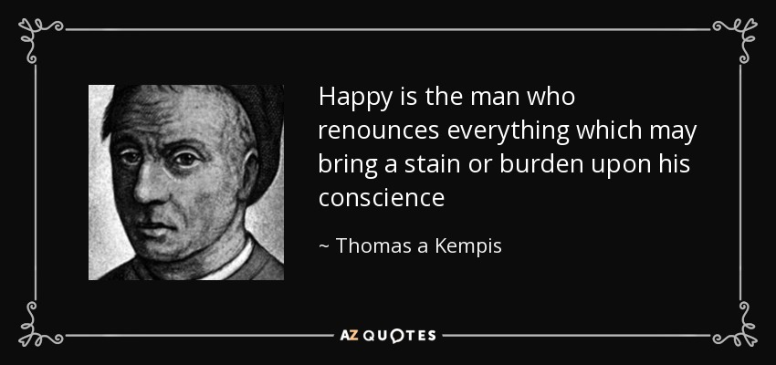 Happy is the man who renounces everything which may bring a stain or burden upon his conscience - Thomas a Kempis
