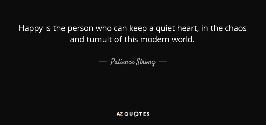 Happy is the person who can keep a quiet heart, in the chaos and tumult of this modern world. - Patience Strong