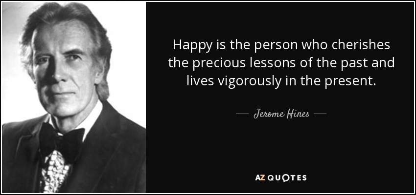 Happy is the person who cherishes the precious lessons of the past and lives vigorously in the present. - Jerome Hines
