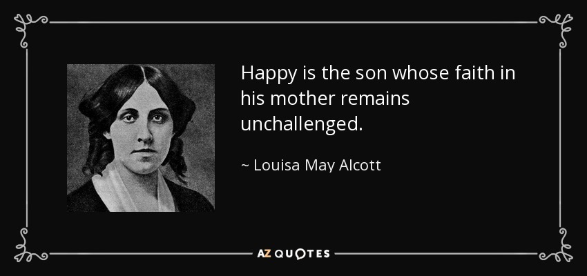 Happy is the son whose faith in his mother remains unchallenged. - Louisa May Alcott