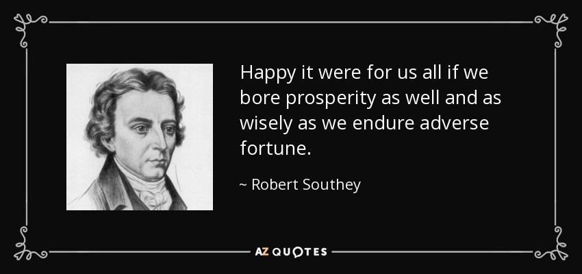 Happy it were for us all if we bore prosperity as well and as wisely as we endure adverse fortune. - Robert Southey