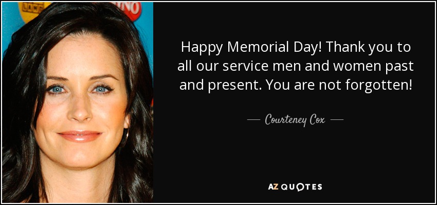 Happy Memorial Day! Thank you to all our service men and women past and present. You are not forgotten! - Courteney Cox