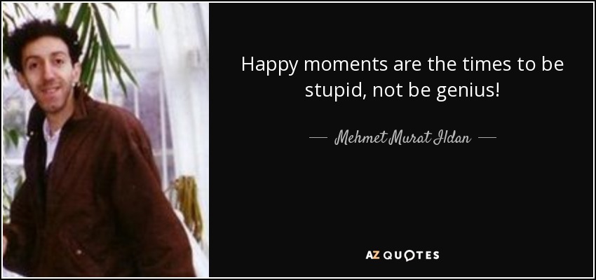 Happy moments are the times to be stupid, not be genius! - Mehmet Murat Ildan