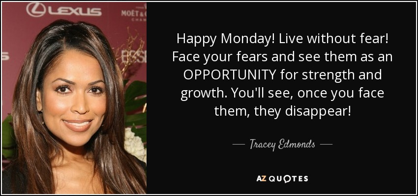 Happy Monday! Live without fear! Face your fears and see them as an OPPORTUNITY for strength and growth. You'll see, once you face them, they disappear! - Tracey Edmonds