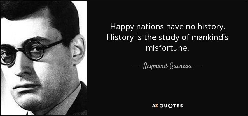 Happy nations have no history. History is the study of mankind's misfortune. - Raymond Queneau