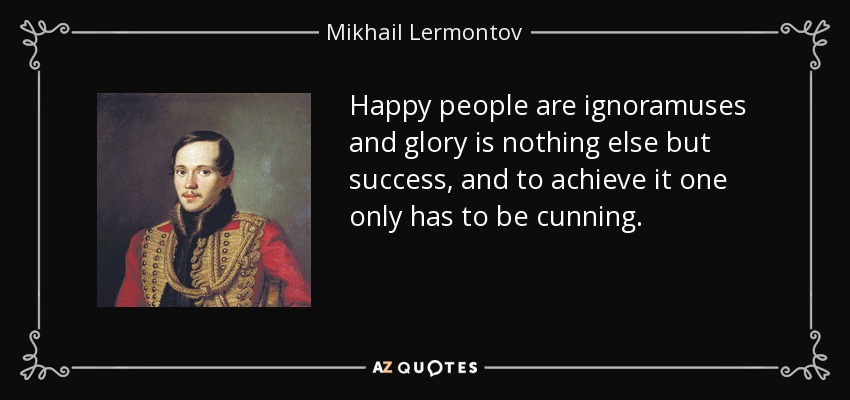 Happy people are ignoramuses and glory is nothing else but success, and to achieve it one only has to be cunning. - Mikhail Lermontov