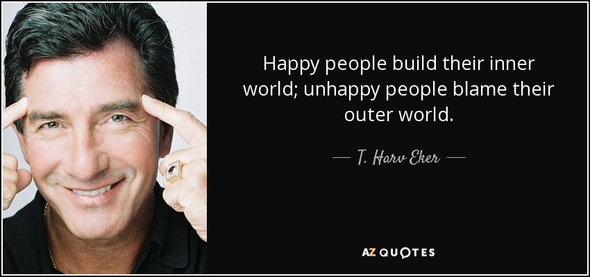 Happy People Build Their Inner World; Unhappy People Blame Their Outer World. - T. Harv Eker
