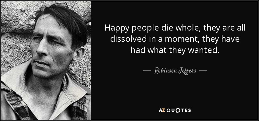 Happy people die whole, they are all dissolved in a moment, they have had what they wanted. - Robinson Jeffers