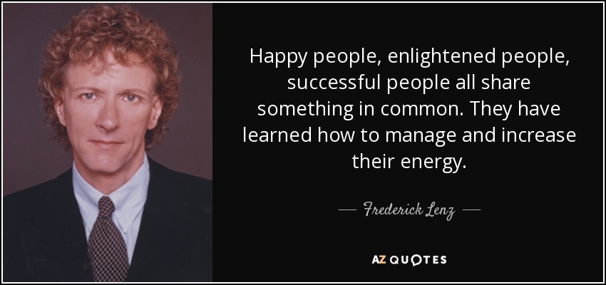 Happy people, enlightened people, successful people all share something in common. They have learned how to manage and increase their energy. - Frederick Lenz