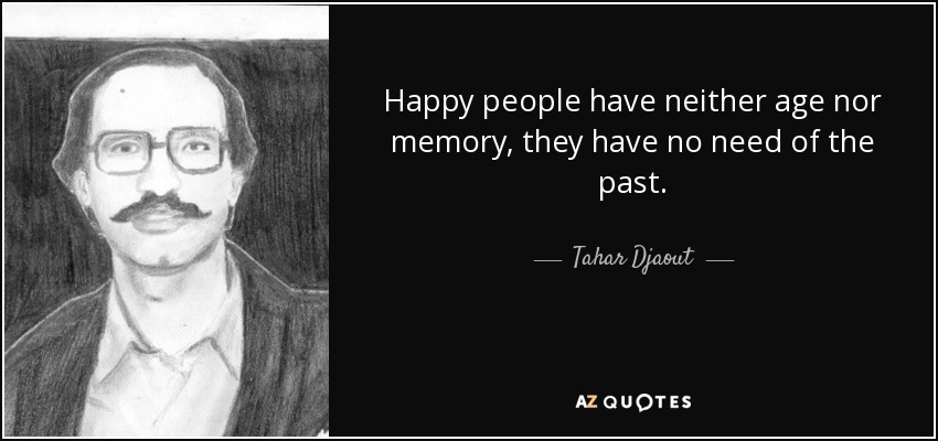 Happy people have neither age nor memory, they have no need of the past. - Tahar Djaout