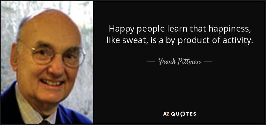 Happy people learn that happiness, like sweat, is a by-product of activity. - Frank Pittman