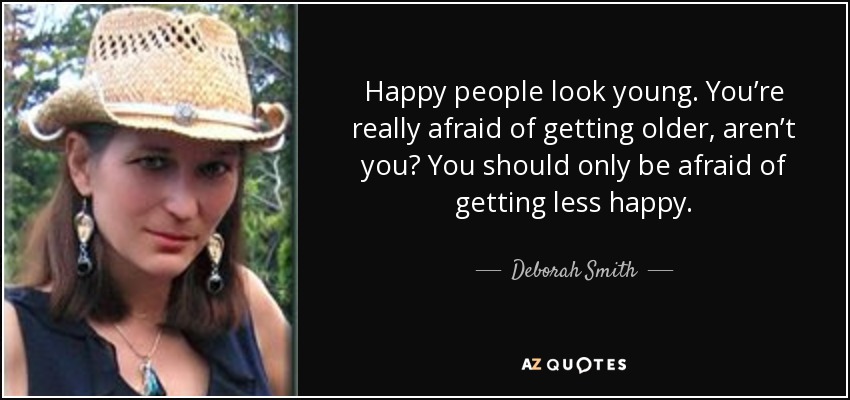 Happy people look young. You’re really afraid of getting older, aren’t you? You should only be afraid of getting less happy. - Deborah Smith