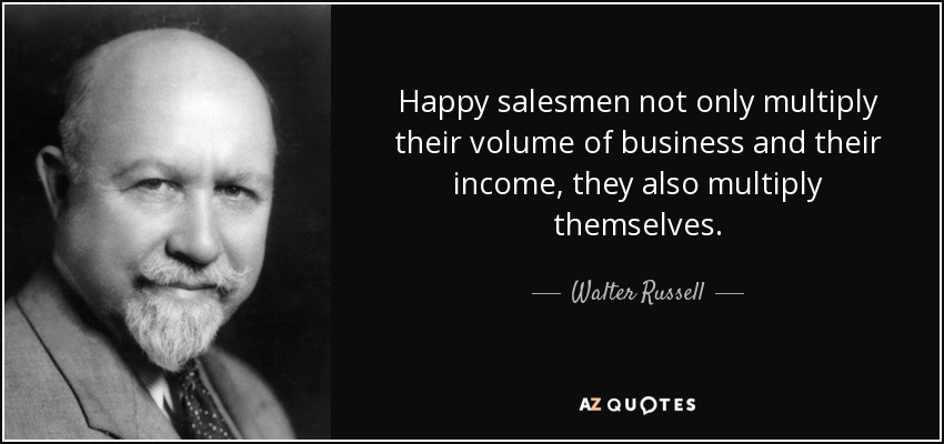 Happy salesmen not only multiply their volume of business and their income, they also multiply themselves. - Walter Russell