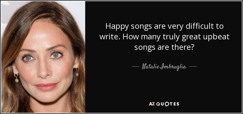 Happy songs are very difficult to write. How many truly great upbeat songs are there? - Natalie Imbruglia