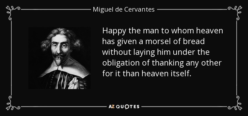 Happy the man to whom heaven has given a morsel of bread without laying him under the obligation of thanking any other for it than heaven itself. - Miguel de Cervantes