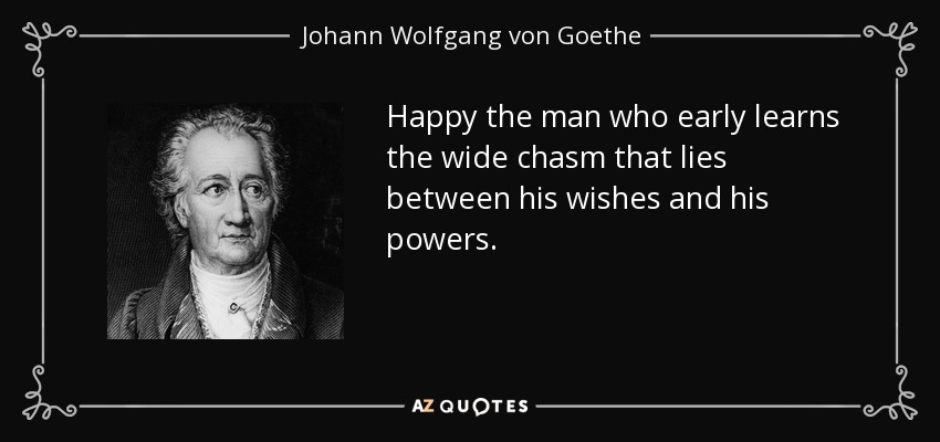 Happy the man who early learns the wide chasm that lies between his wishes and his powers. - Johann Wolfgang von Goethe