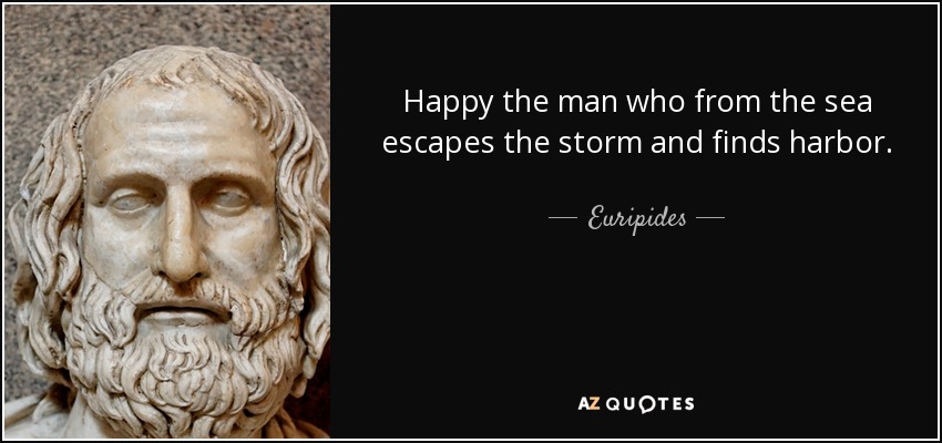 Happy the man who from the sea escapes the storm and finds harbor. - Euripides