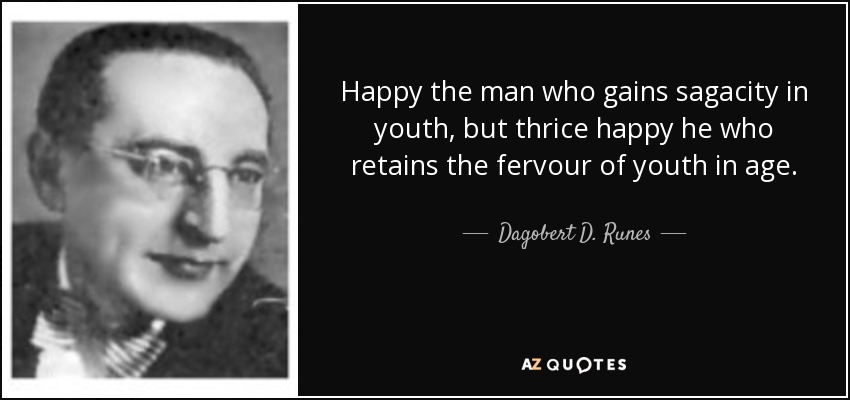 Happy the man who gains sagacity in youth, but thrice happy he who retains the fervour of youth in age. - Dagobert D. Runes