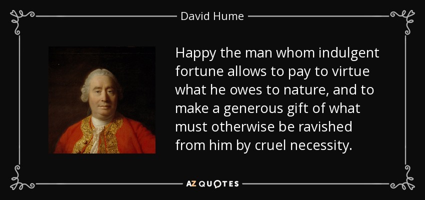 Happy the man whom indulgent fortune allows to pay to virtue what he owes to nature, and to make a generous gift of what must otherwise be ravished from him by cruel necessity. - David Hume