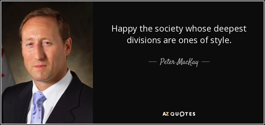 Happy the society whose deepest divisions are ones of style. - Peter MacKay