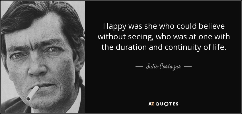 Happy was she who could believe without seeing, who was at one with the duration and continuity of life. - Julio Cortazar