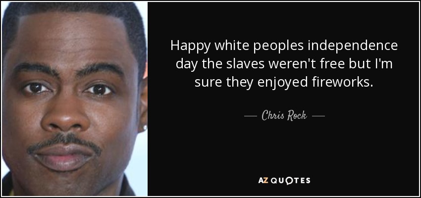 Happy white peoples independence day the slaves weren't free but I'm sure they enjoyed fireworks. - Chris Rock