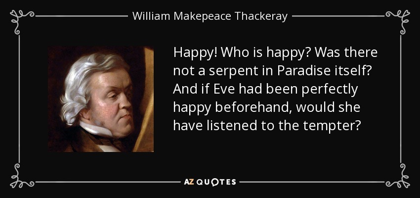 Happy! Who is happy? Was there not a serpent in Paradise itself? And if Eve had been perfectly happy beforehand, would she have listened to the tempter? - William Makepeace Thackeray