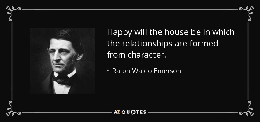 Happy will the house be in which the relationships are formed from character. - Ralph Waldo Emerson