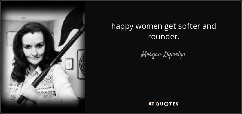 happy women get softer and rounder. - Morgan Llywelyn