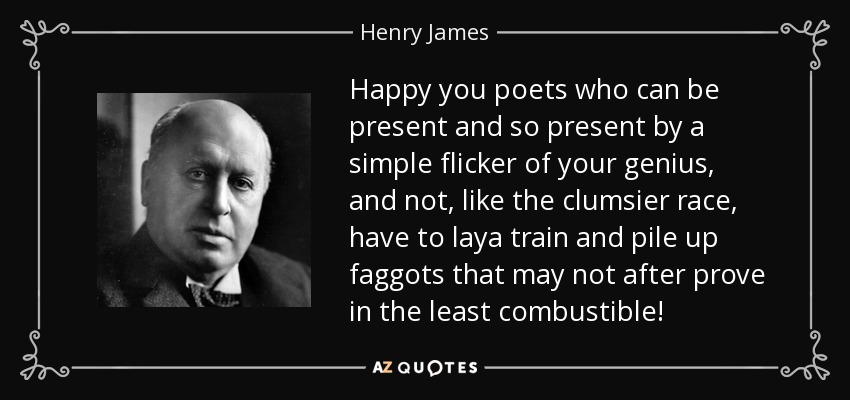 Happy you poets who can be present and so present by a simple flicker of your genius, and not, like the clumsier race, have to laya train and pile up faggots that may not after prove in the least combustible! - Henry James