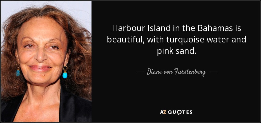 Harbour Island in the Bahamas is beautiful, with turquoise water and pink sand. - Diane von Furstenberg