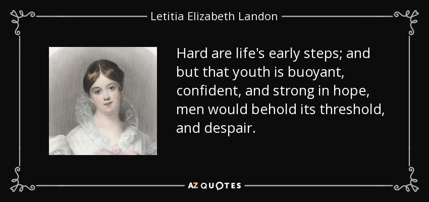 Hard are life's early steps; and but that youth is buoyant, confident, and strong in hope, men would behold its threshold, and despair. - Letitia Elizabeth Landon