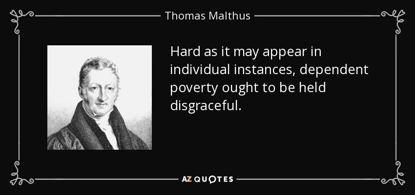 Hard as it may appear in individual instances , dependent poverty ought to be held disgraceful. - Thomas Malthus