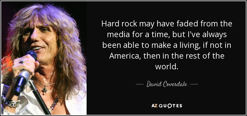 Hard rock may have faded from the media for a time, but I've always been able to make a living, if not in America, then in the rest of the world. - David Coverdale