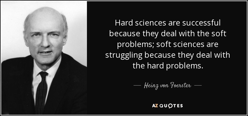 Hard sciences are successful because they deal with the soft problems; soft sciences are struggling because they deal with the hard problems. - Heinz von Foerster