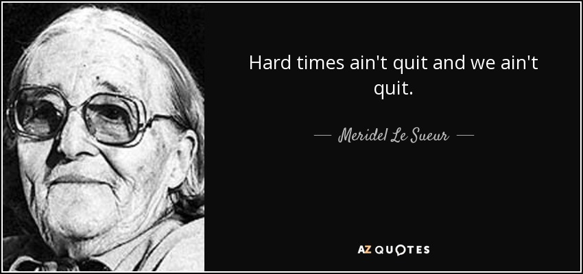 Hard times ain't quit and we ain't quit. - Meridel Le Sueur