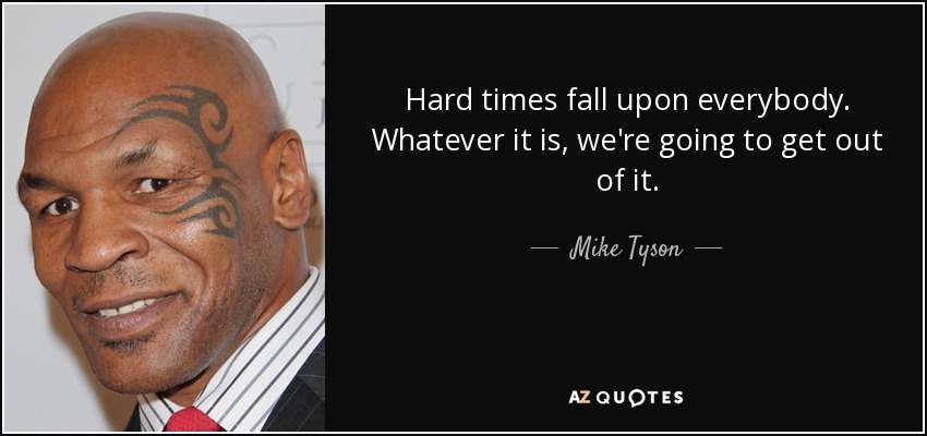 Hard times fall upon everybody. Whatever it is, we're going to get out of it. - Mike Tyson