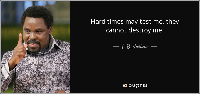 Hard times may test me, they cannot destroy me. - T. B. Joshua