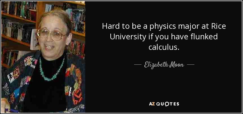Hard to be a physics major at Rice University if you have flunked calculus. - Elizabeth Moon