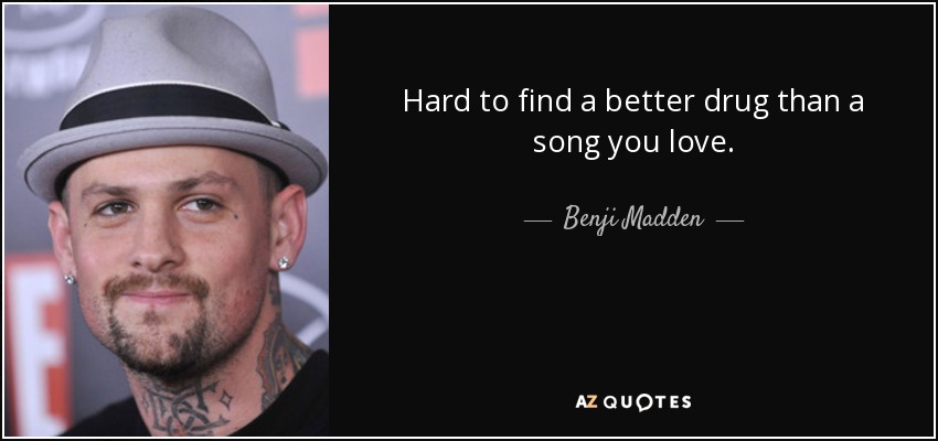 Hard to find a better drug than a song you love. - Benji Madden