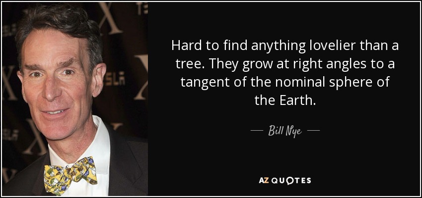 Hard to find anything lovelier than a tree. They grow at right angles to a tangent of the nominal sphere of the Earth. - Bill Nye